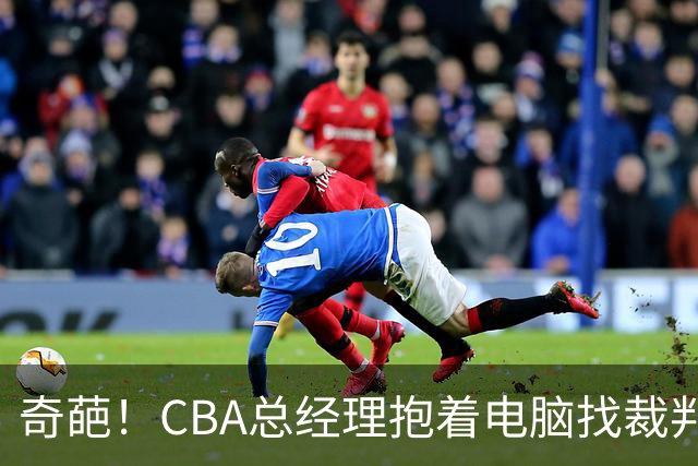 奇葩！CBA总经理抱着电脑找裁判理论，杨鸣：现在都这么搞了吗？