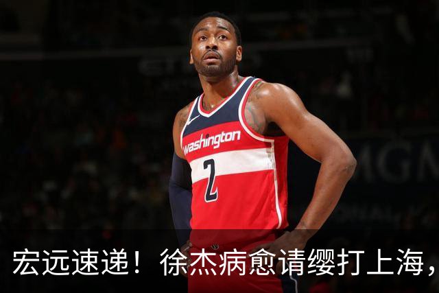 宏远速递！徐杰病愈请缨打上海，陈老板做重要决定，徐昕拉胯创纪录