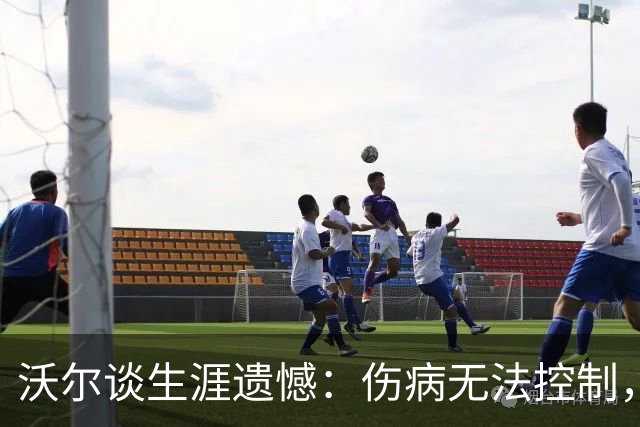 沃尔谈生涯遗憾：伤病无法控制，重来仍会拼110%